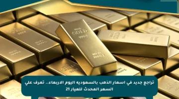 تراجع جديد في أسعار الذهب بالسعودية اليوم الأربعاء.. تعرف على السعر المحدث للعيار 21